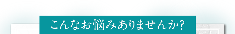 こんなお悩みありませんか？