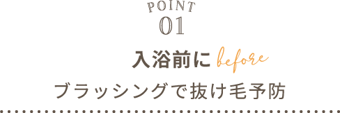 POINT01 入浴前にブラッシングで抜け毛予防 before