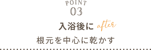 POINT03 入浴後に根元を中心に乾かす after