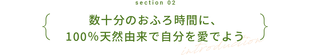 section 02 数十分のおふろ時間に、100％天然由来で自分を愛でよう