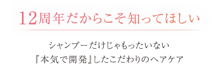 12周年だからこそ知ってほしい シャンプーだけじゃもったいない『本気で開発』したこだわりのヘアケア