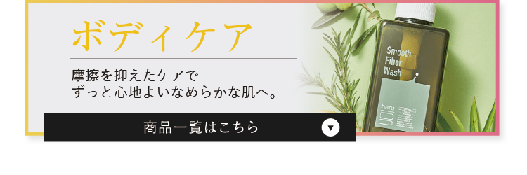 ボディケア 摩擦を抑えたケアでずっと心地よいなめらかな肌へ。