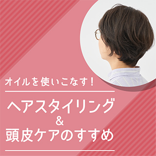 オイルを使いこなす！ヘアスタイリング＆頭皮ケアのすすめ