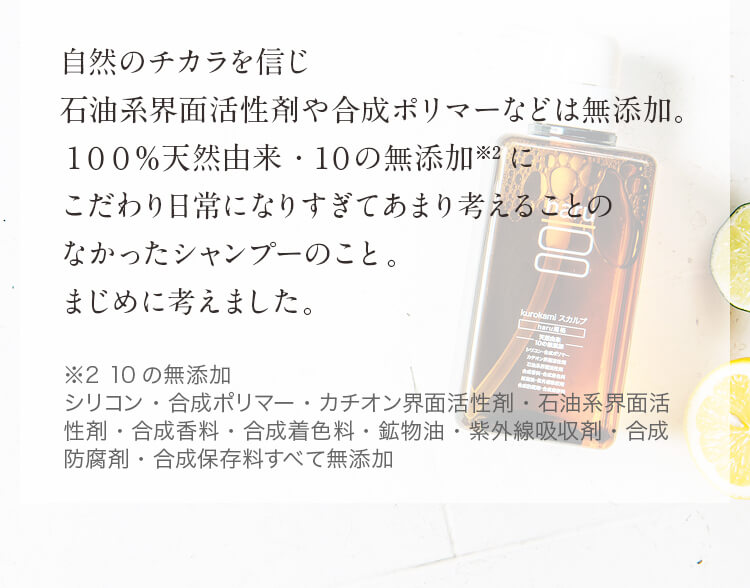 自然のチカラを信じ頭皮や髪に負担のかかる化学成分は不使用。100％天然由来・10の無添加にこだわり日常になりすぎてあまり考えることのなかったシャンプーのこと。まじめに考えました。