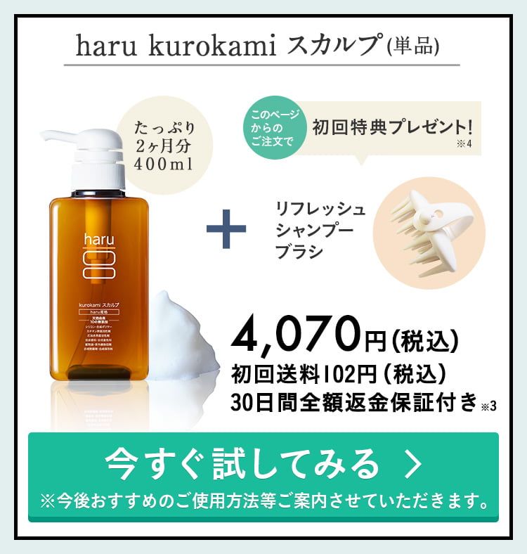 haru kurokamiスカルプ単品。初回送料102円（税込）。30日間全額返金保証付き※3。このページからのご注文で、初回特典プレゼント！プレゼントは気持ちよく髪を洗えるリフレッシュシャンプーブラシと、使い方を掲載した冊子、ブランドブックです。