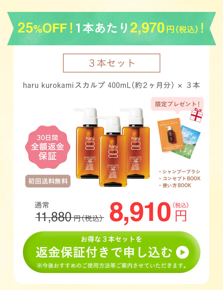 25%OFF！1本あたり2970円（税込）！3本セット。haru kurokamiスカルプ400mL（約2ヶ月分）×3本。30日間全額返金保証付き。初回送料無料。限定プレゼント（シャンプーブラシ・コンセプトブック・使い方ブック）。通常11880円（税込）が8910円！お得な3本セットを返金保証付きで申し込むにはこちらをクリック。今後おすすめのご使用方法等ご紹介させていただきます。