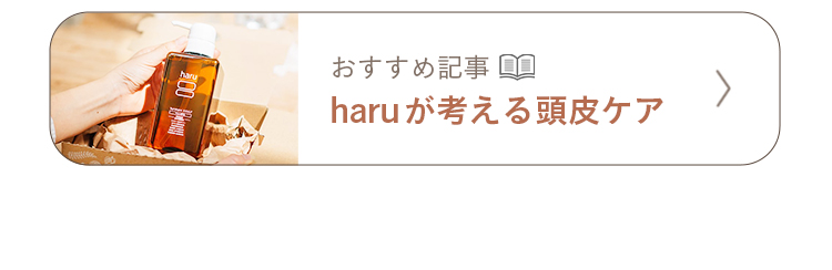 おすすめ記事「haruが考える頭皮ケア」を読むにはこちらをクリック。