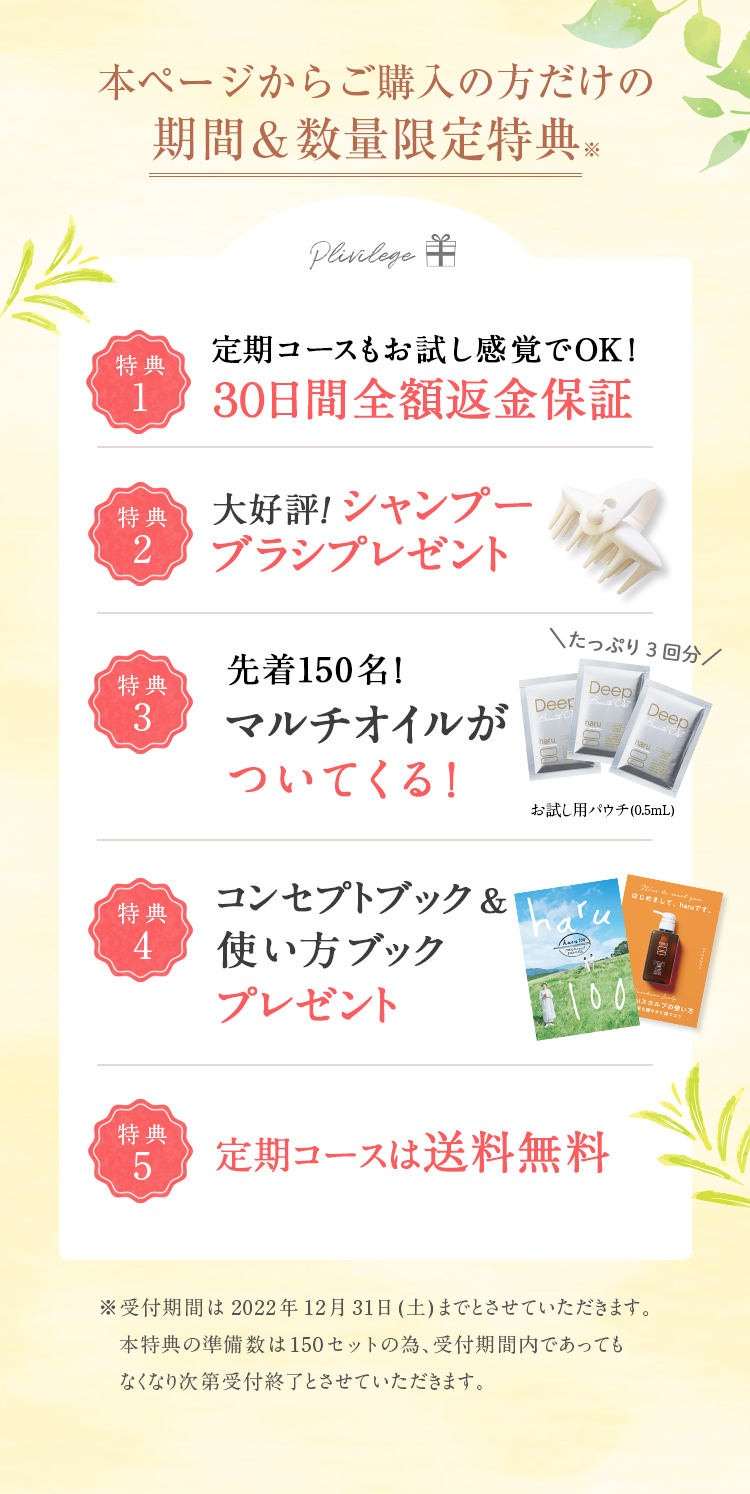 初回購入の方だけの限定特典！①30日間全額返金保証：お客様にご納得して使い続けてほしいという想いから、初めてharuシャンプーをご購入の方限定で30日間全額返金保証を設けています。※3本セットのご返金を希望の場合は、1本のみ使用・残り2本は未開封の計3本のご返品で3本分ご返金いたします。※返送料はお客様負担とさせていただいております。②大好評！シャンプーブラシプレゼント：程よくしなり、頭皮や手にフィットするシャンプーブラシ。毛先が長めなので髪の絡まりを軽減。地肌までしっかり届いてすみずみまで洗うことができます。③コンセプトブック＆使い方ブック：ブランドの想いやharuシャンプーの正しい使い方を紹介しているブック。これは知らなかった！というお声をいただくことも。ぜひ使う前にご覧ください。④初回購入だけの送料設定：定期コースなら初回購入から2回目以降もずっと送料無料。単品は通常611円（税込）のところ102円（税込）、3本セットは通常102円（税込）のところ送料無料でお届けいたします。