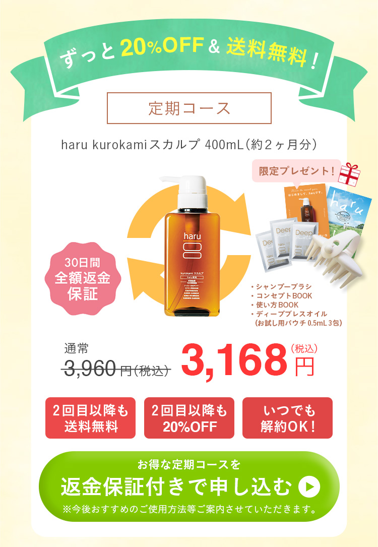 ずっと20%OFF&送料無料！定期コース。haru kurokamiスカルプ400mL（約2ヶ月分）。30日間全額返金保証付き。【全返】kurokamiスカルプ_定期（シャンプーブラシ+ディープブレスオイルパウチ3包）。通常3960円（税込）が3618円！2回目以降も送料無料。2回目以降も20%OFF。いつでも解約OK！お得な定期コースを返金保証付きで申し込むにはこちらをクリック。今後おすすめのご使用方法等ご紹介させていただきます。