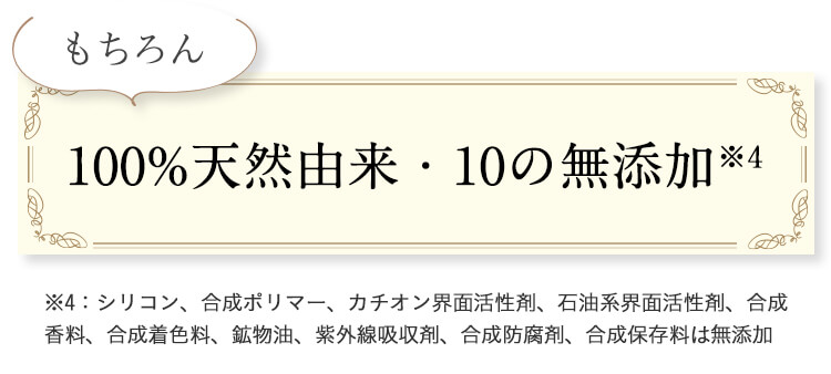 もちろん、100%天然由来・10の無添加（シリコン、合成ポリマー、カチオン界面活性剤、石油系界面活性剤、合成香料、合成着色料、鉱物油、紫外線吸収剤、合成防腐剤、合成保存料は無添加）