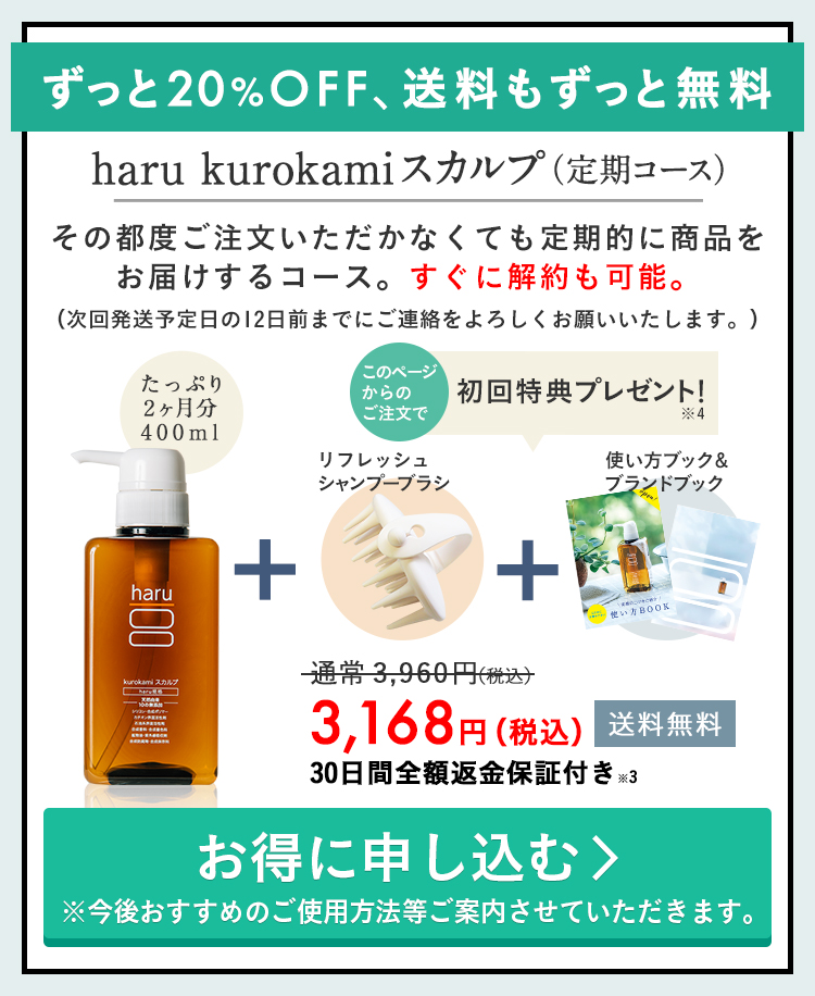 ずっと20%OFF、送料もずっと無料。haru kurokamiスカルプ定期コース。30日間全額返金保証付き※3。このページからのご注文で、初回特典プレゼント！プレゼントは気持ちよく髪を洗えるリフレッシュシャンプーブラシと、使い方を掲載した冊子、ブランドブックです。