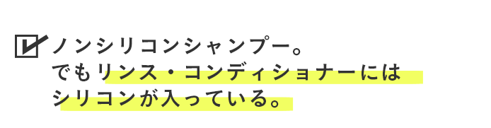 ノンシリコンシャンプー。でもリンス・コンディショナーにはシリコンが入っている。