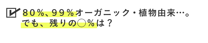 ８０％、９９％オーガニック・植物由来…。でも、残りの◯％は？ 