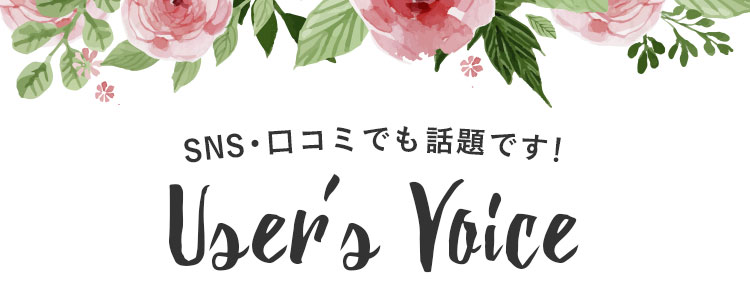 SNS・口コミでも話題です！ User's Voice