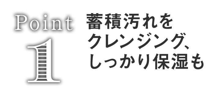 Point1 蓄積汚れをクレンジング、しっかり保湿も