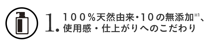 1.100％天然由来・10の無添加※1、使用感・仕上がりへのこだわり