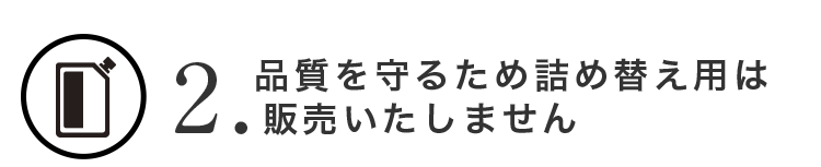 2.品質を守るため詰め替え用は販売いたしません。