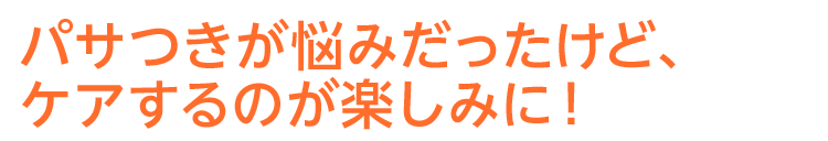 パサつきが悩みだったけど、ケアするのが楽しみに！