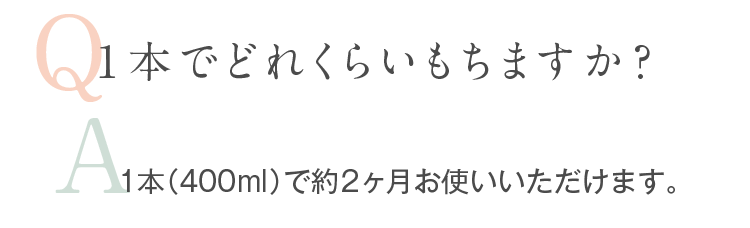 Q.1本でどれくらいもちますか。A.1本（400mL）で約2ヶ月お使いいただけます。